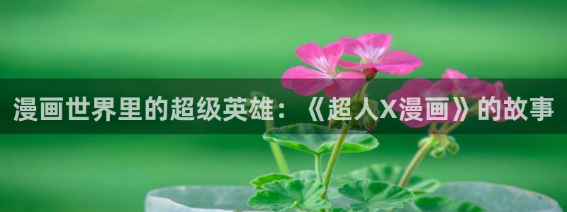 虫虫漫画热门漫画：漫画世界里的超级英雄：《超人X漫画》的故事