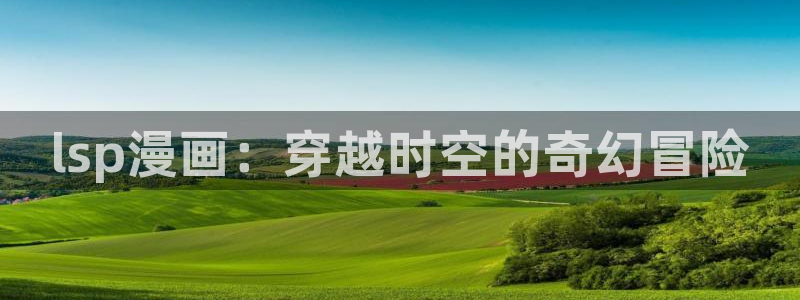 虫虫漫画h：lsp漫画：穿越时空的奇幻冒险